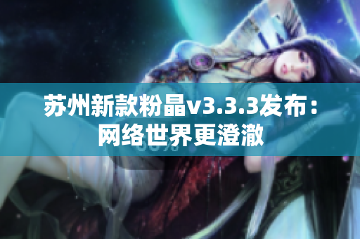 苏州新款粉晶v3.3.3发布：网络世界更澄澈