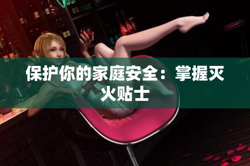 保护你的家庭安全：掌握灭火贴士