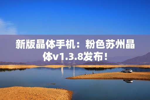 新版晶体手机：粉色苏州晶体v1.3.8发布！