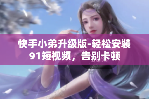 快手小弟升级版-轻松安装9.1短视频，告别卡顿