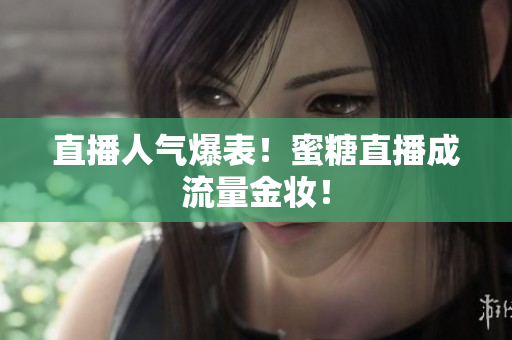 直播人气爆表！蜜糖直播成流量金妆！