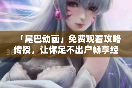 「尾巴动画」免费观看攻略传授，让你足不出户畅享经典！