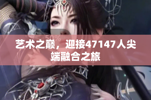 艺术之巅，迎接47147人尖端融合之旅