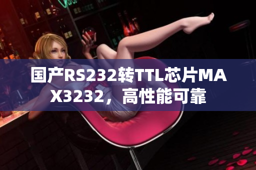 国产RS232转TTL芯片MAX3232，高性能可靠