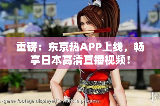 重磅：东京热APP上线，畅享日本高清直播视频！
