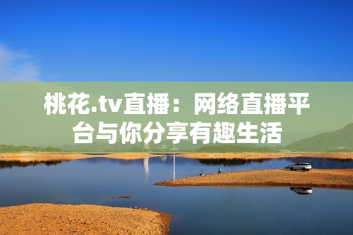 桃花.tv直播：网络直播平台与你分享有趣生活