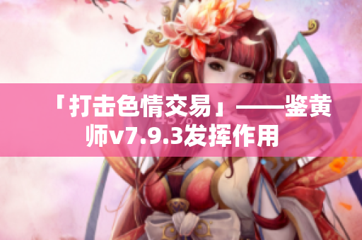 「打击色情交易」——鉴黄师v7.9.3发挥作用