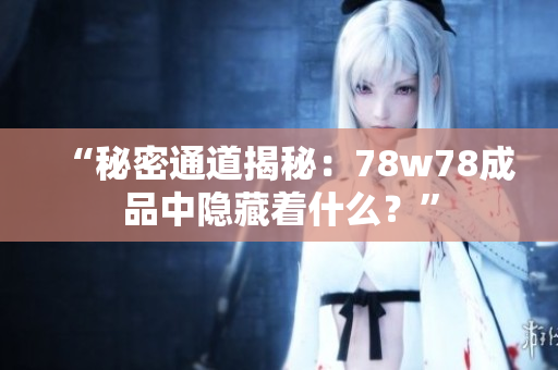 “秘密通道揭秘：78w78成品中隐藏着什么？”