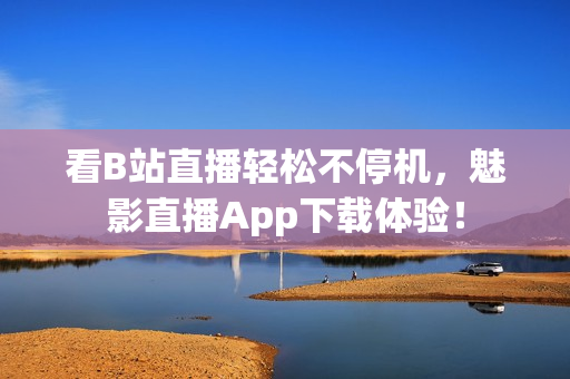 看B站直播轻松不停机，魅影直播App下载体验！