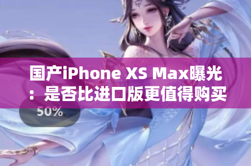 国产iPhone XS Max曝光：是否比进口版更值得购买？