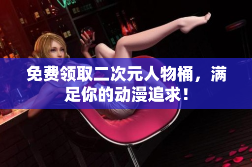 免费领取二次元人物桶，满足你的动漫追求！