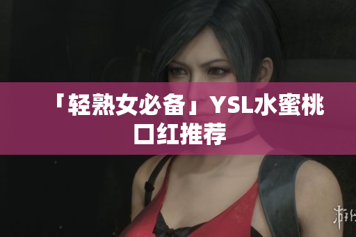 「轻熟女必备」YSL水蜜桃口红推荐
