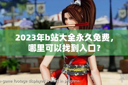 2023年b站大全永久免费，哪里可以找到入口？