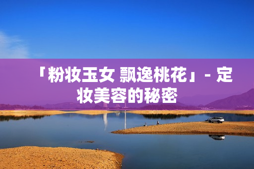 「粉妆玉女 飘逸桃花」- 定妆美容的秘密