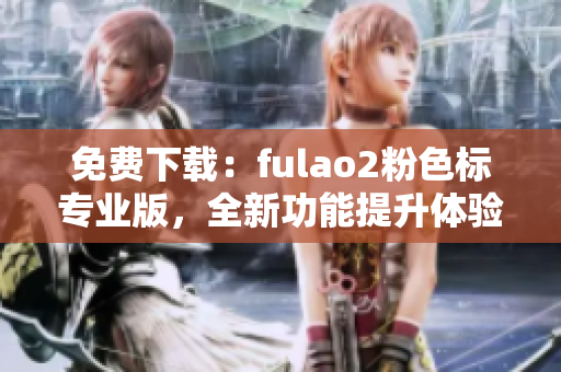 免费下载：fulao2粉色标专业版，全新功能提升体验