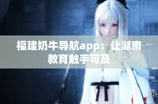 福建奶牛导航app：让湖南教育触手可及