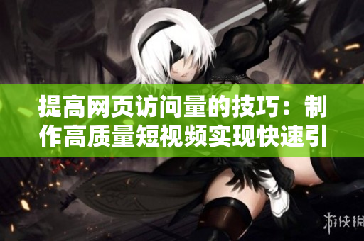 提高网页访问量的技巧：制作高质量短视频实现快速引流