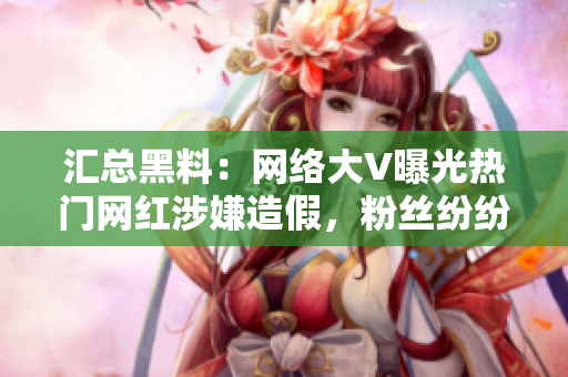 汇总黑料：网络大V曝光热门网红涉嫌造假，粉丝纷纷退粉！