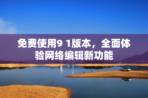 免费使用9 1版本，全面体验网络编辑新功能