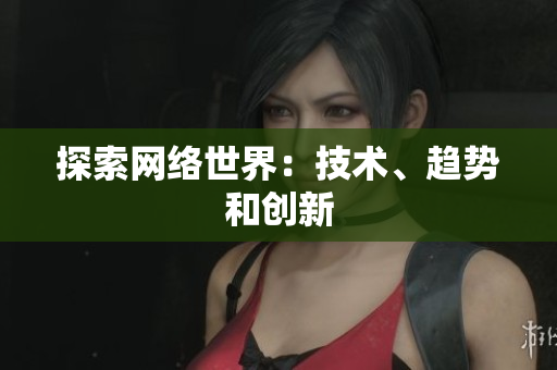 探索网络世界：技术、趋势和创新
