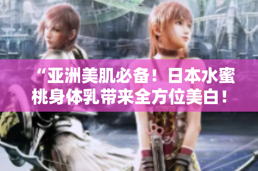 “亚洲美肌必备！日本水蜜桃身体乳带来全方位美白！”