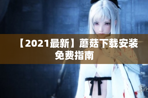 【2021最新】蘑菇下载安装免费指南