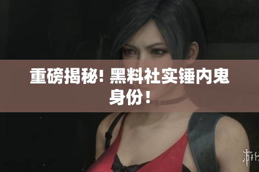 重磅揭秘! 黑料社实锤内鬼身份！