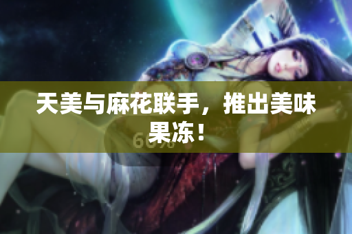 天美与麻花联手，推出美味果冻！