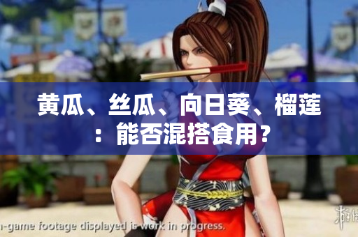 黄瓜、丝瓜、向日葵、榴莲：能否混搭食用？