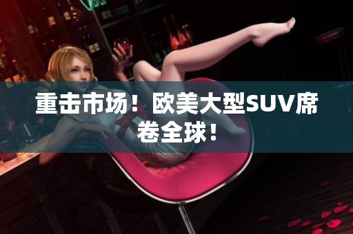 重击市场！欧美大型SUV席卷全球！