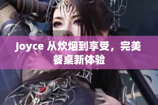 Joyce 从炊烟到享受，完美餐桌新体验