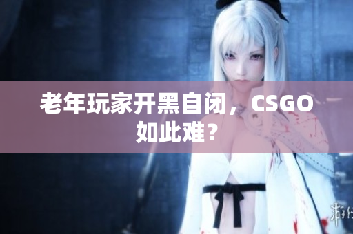 老年玩家开黑自闭，CSGO如此难？