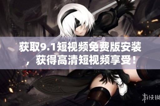 获取9.1短视频免费版安装，获得高清短视频享受！