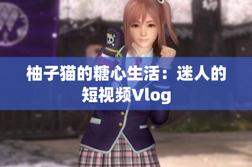柚子猫的糖心生活：迷人的短视频Vlog