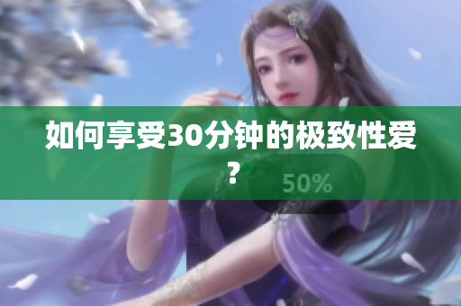 如何享受30分钟的极致性爱？