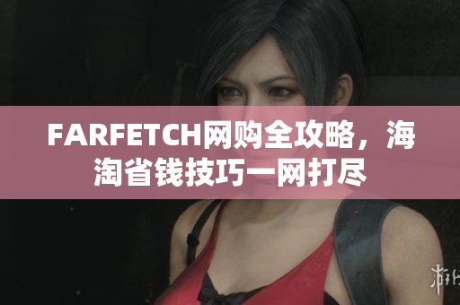 FARFETCH网购全攻略，海淘省钱技巧一网打尽