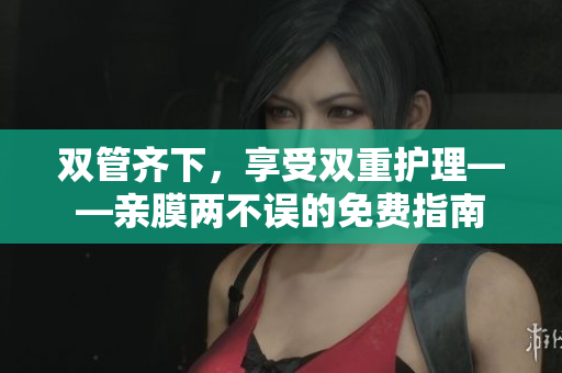 双管齐下，享受双重护理——亲膜两不误的免费指南
