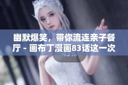 幽默爆笑，带你流连亲子餐厅 - 画布丁漫画83话这一次！