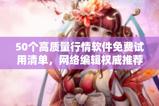 50个高质量行情软件免费试用清单，网络编辑权威推荐！