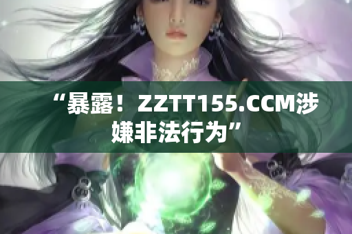 “暴露！ZZTT155.CCM涉嫌非法行为”