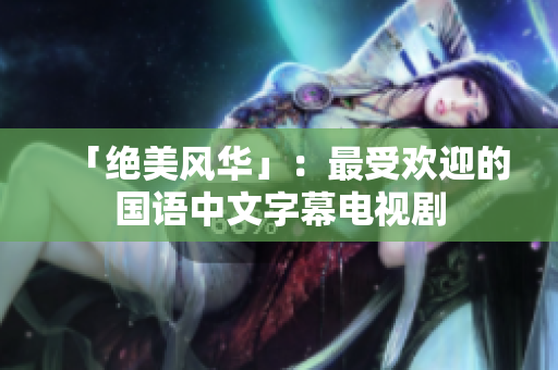 「绝美风华」：最受欢迎的国语中文字幕电视剧