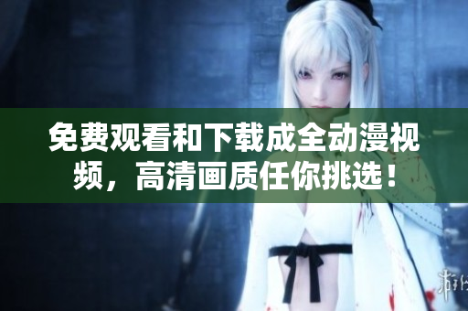 免费观看和下载成全动漫视频，高清画质任你挑选！