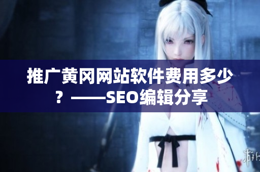 推广黄冈网站软件费用多少？——SEO编辑分享