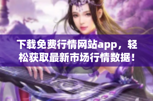 下载免费行情网站app，轻松获取最新市场行情数据！