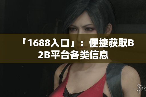 「1688入口」：便捷获取B2B平台各类信息