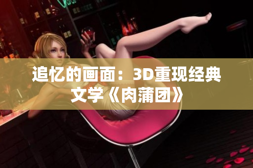 追忆的画面：3D重现经典文学《肉蒲团》