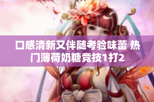 口感清新又伴随考验味蕾 热门薄荷奶糖竞技1打2