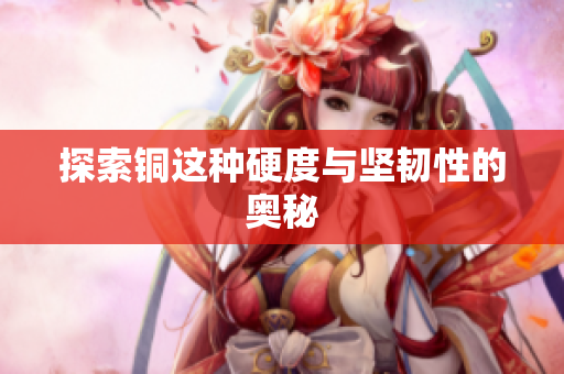 探索铜这种硬度与坚韧性的奥秘