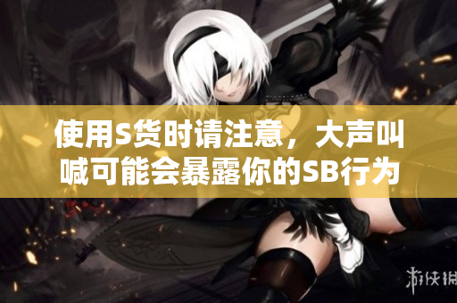 使用S货时请注意，大声叫喊可能会暴露你的SB行为