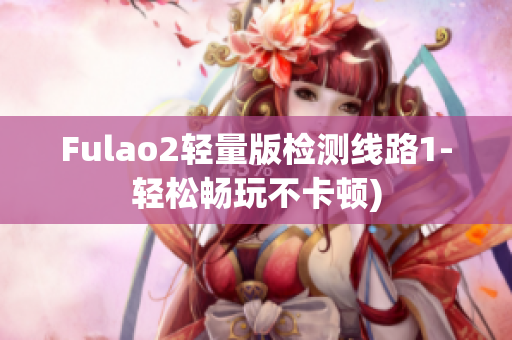 Fulao2轻量版检测线路1-轻松畅玩不卡顿)